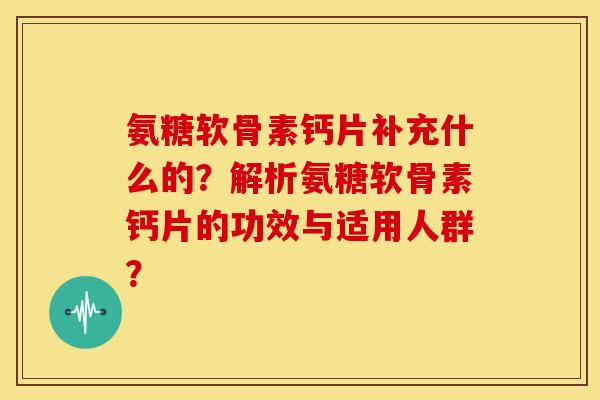 氨糖软骨素钙片补充什么的?解析氨糖软骨素钙片的功效与适用人群? 氨糖软骨素钙片补充什么的?解析氨糖软骨素钙片的功效与适用人群?