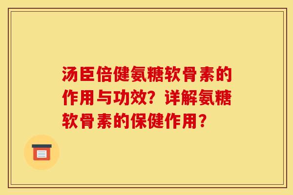 汤臣倍健氨糖软骨素的作用与功效?详解氨糖软骨素的保健作用? 汤臣倍健氨糖软骨素的作用与功效?详解氨糖软骨素的保健作用?