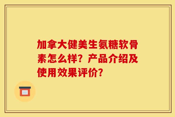 加拿大健美生氨糖软骨素怎么样?产品介绍及使用效果评价? 加拿大健美生氨糖软骨素怎么样?产品介绍及使用效果评价?