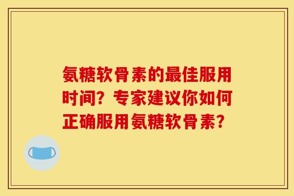 氨糖软骨素的佳服用时间？专家建议你如何正确服用氨糖软骨素？