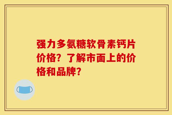 强力多氨糖软骨素钙片价格?了解市面上的价格和品牌? 强力多氨糖软骨素钙片价格?了解市面上的价格和品牌?