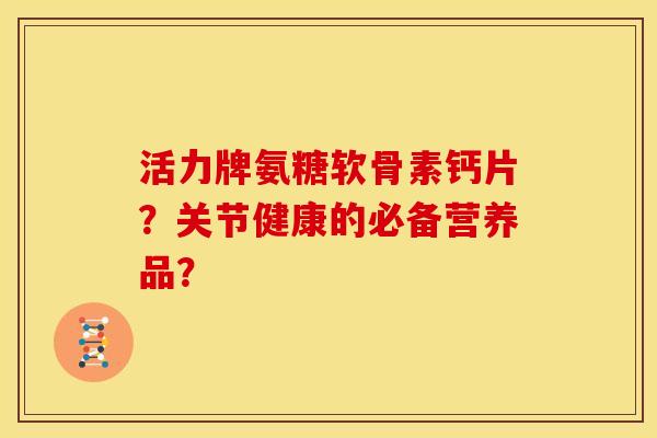 活力牌氨糖软骨素钙片？关节健康的必备营养品？