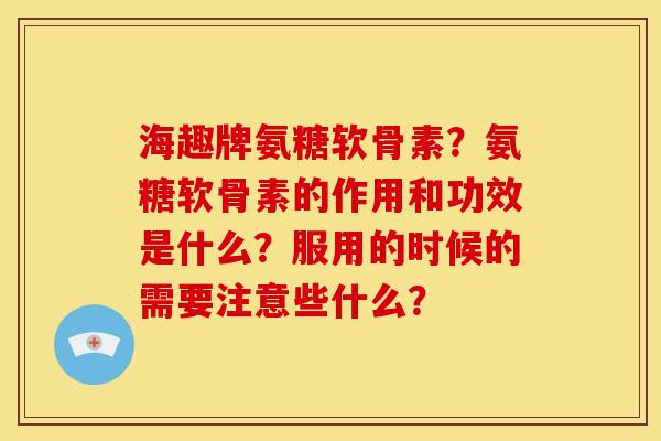 海趣牌氨糖软骨素?氨糖软骨素的作用和功效是什么?服用的时候的需要注意些什么? 海趣牌氨糖软骨素?氨糖软骨素的作用和功效是什么?服用的时候的需要注意些什么?