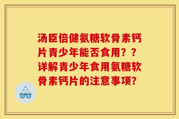 汤臣倍健氨糖软骨素钙片青少年能否食用??详解青少年食用氨糖软骨素钙片的注意事项? 汤臣倍健氨糖软骨素钙片青少年能否食用??详解青少年食用氨糖软骨素钙片的注意事项?
