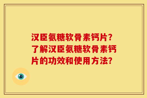 汉臣氨糖软骨素钙片？了解汉臣氨糖软骨素钙片的功效和使用方法？