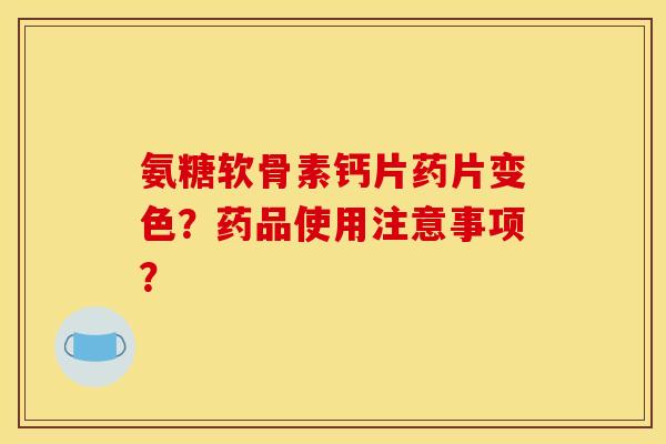 氨糖软骨素钙片药片变色？药品使用注意事项？