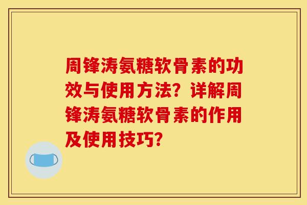 周锋涛氨糖软骨素的功效与使用方法？详解周锋涛氨糖软骨素的作用及使用技巧？