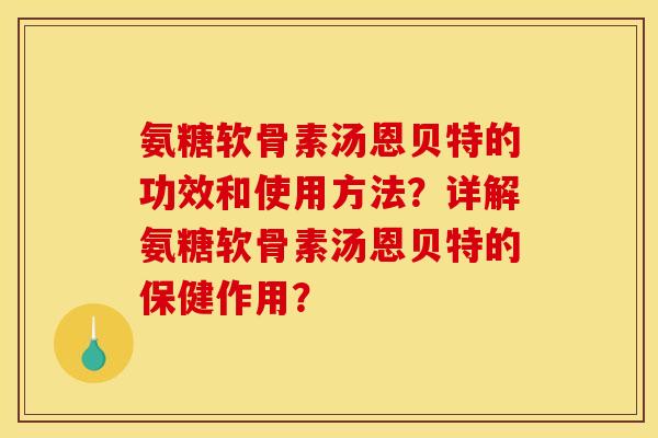 氨糖软骨素汤恩贝特的功效和使用方法？详解氨糖软骨素汤恩贝特的保健作用？