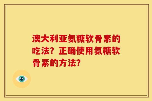 澳大利亚氨糖软骨素的吃法？正确使用氨糖软骨素的方法？