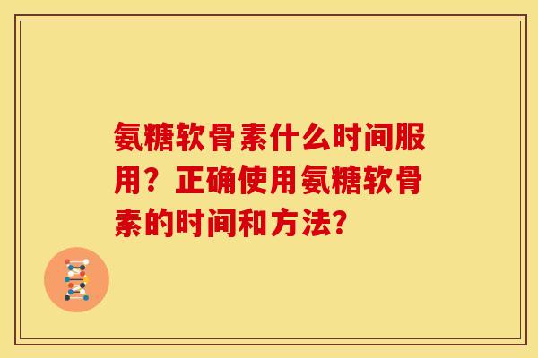氨糖软骨素什么时间服用？正确使用氨糖软骨素的时间和方法？