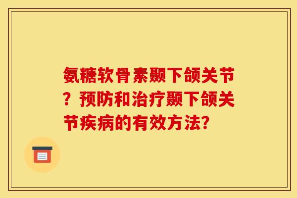 氨糖软骨素颞下颌关节?和颞下颌关节的有效方法? 氨糖软骨素颞下颌关节?和颞下颌关节的有效方法?