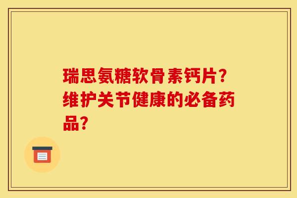 瑞思氨糖软骨素钙片？维护关节健康的必备药品？