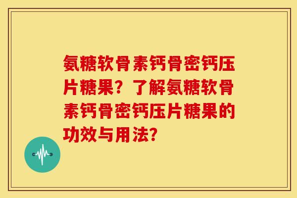 氨糖软骨素钙骨密钙压片糖果?了解氨糖软骨素钙骨密钙压片糖果的功效与用法? 氨糖软骨素钙骨密钙压片糖果?了解氨糖软骨素钙骨密钙压片糖果的功效与用法?