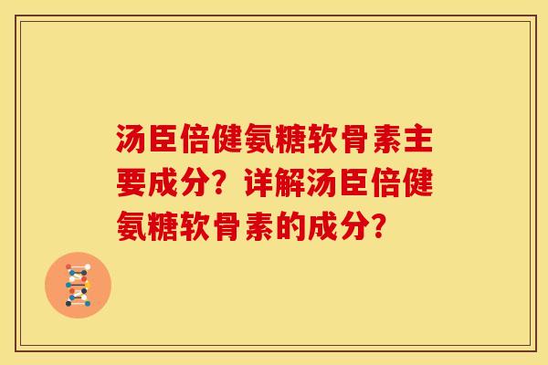 汤臣倍健氨糖软骨素主要成分?详解汤臣倍健氨糖软骨素的成分? 汤臣倍健氨糖软骨素主要成分?详解汤臣倍健氨糖软骨素的成分?