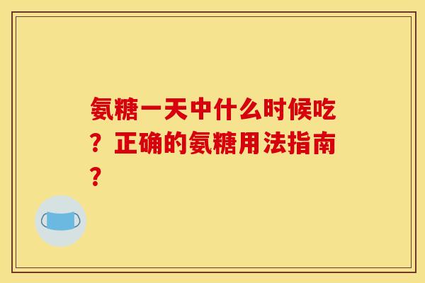 氨糖一天中什么时候吃?正确的氨糖用法指南? 氨糖一天中什么时候吃?正确的氨糖用法指南?