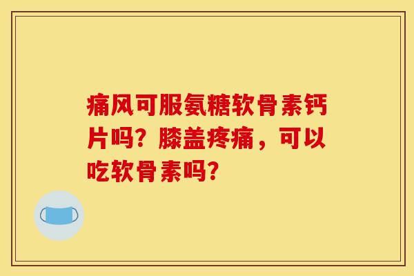 可服氨糖软骨素钙片吗?膝盖,可以吃软骨素吗? 可服氨糖软骨素钙片吗?膝盖,可以吃软骨素吗?