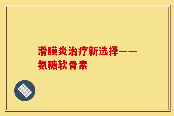 新选择——氨糖软骨素 新选择——氨糖软骨素