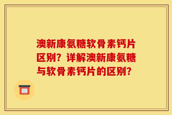 澳新康氨糖软骨素钙片区别?详解澳新康氨糖与软骨素钙片的区别? 澳新康氨糖软骨素钙片区别?详解澳新康氨糖与软骨素钙片的区别?