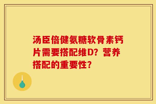 汤臣倍健氨糖软骨素钙片需要搭配维D？营养搭配的重要性？