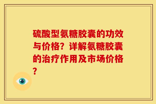 硫酸型氨糖胶囊的功效与价格?详解氨糖胶囊的作用及市场价格? 硫酸型氨糖胶囊的功效与价格?详解氨糖胶囊的作用及市场价格?