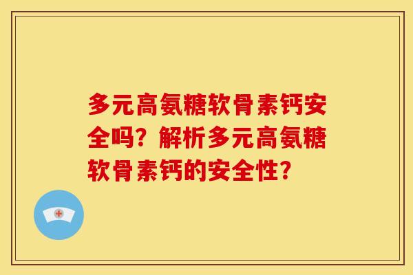 多元高氨糖软骨素钙安全吗?解析多元高氨糖软骨素钙的安全性? 多元高氨糖软骨素钙安全吗?解析多元高氨糖软骨素钙的安全性?