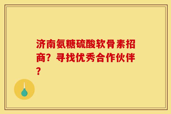 济南氨糖硫酸软骨素招商?寻找优秀合作伙伴? 济南氨糖硫酸软骨素招商?寻找优秀合作伙伴?
