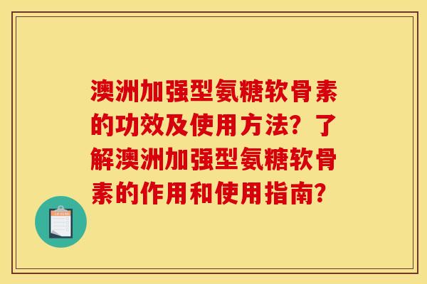 澳洲加强型氨糖软骨素的功效及使用方法？了解澳洲加强型氨糖软骨素的作用和使用指南？