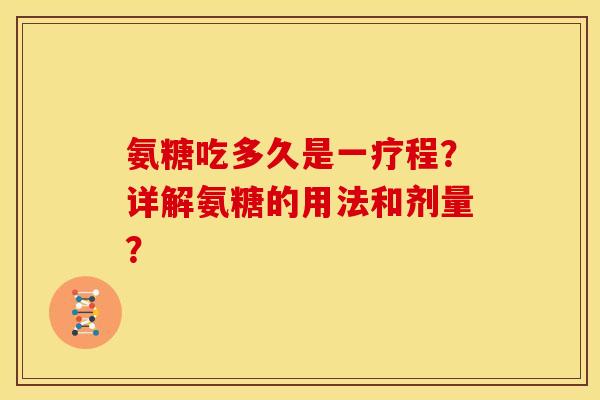 氨糖吃多久是一疗程？详解氨糖的用法和剂量？