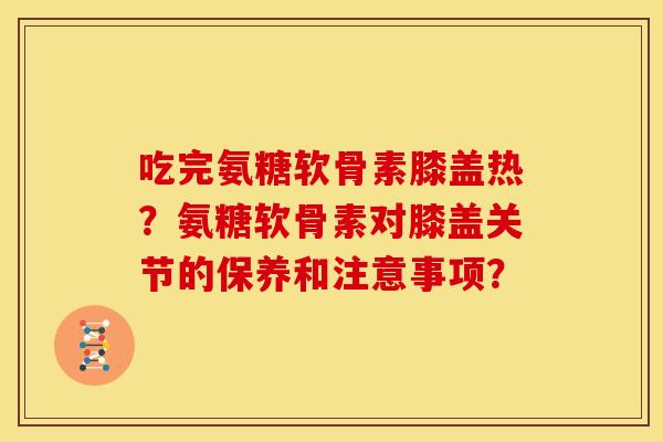 吃完氨糖软骨素膝盖热？氨糖软骨素对膝盖关节的保养和注意事项？