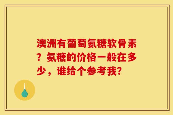 澳洲有葡萄氨糖软骨素?氨糖的价格一般在多少,谁给个参考我? 澳洲有葡萄氨糖软骨素?氨糖的价格一般在多少,谁给个参考我?