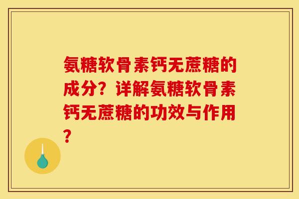 氨糖软骨素钙无蔗糖的成分？详解氨糖软骨素钙无蔗糖的功效与作用？