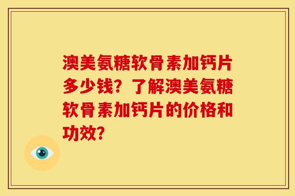 澳美氨糖软骨素加钙片多少钱?了解澳美氨糖软骨素加钙片的价格和功效? 澳美氨糖软骨素加钙片多少钱?了解澳美氨糖软骨素加钙片的价格和功效?