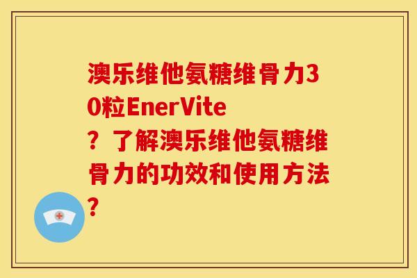 澳乐维他氨糖维骨力30粒EnerVite?了解澳乐维他氨糖维骨力的功效和使用方法? 澳乐维他氨糖维骨力30粒EnerVite?了解澳乐维他氨糖维骨力的功效和使用方法?