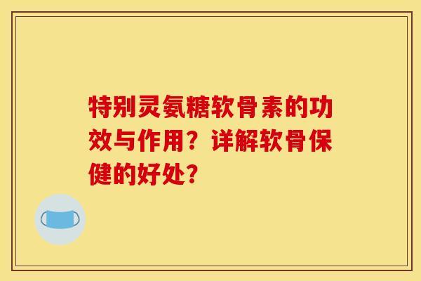 特别灵氨糖软骨素的功效与作用?详解软骨保健的好处? 特别灵氨糖软骨素的功效与作用?详解软骨保健的好处?