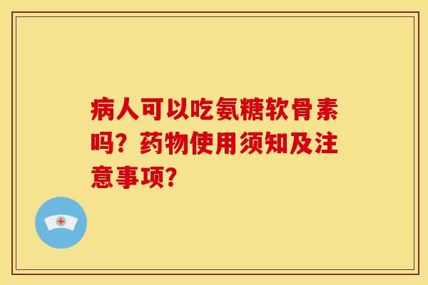 人可以吃氨糖软骨素吗?使用须知及注意事项? 人可以吃氨糖软骨素吗?使用须知及注意事项?