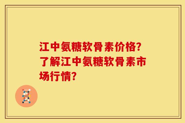江中氨糖软骨素价格?了解江中氨糖软骨素市场行情? 江中氨糖软骨素价格?了解江中氨糖软骨素市场行情?