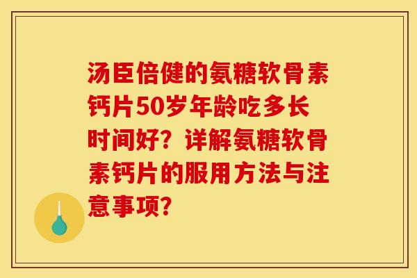 汤臣倍健的氨糖软骨素钙片50岁年龄吃多长时间好?详解氨糖软骨素钙片的服用方法与注意事项? 汤臣倍健的氨糖软骨素钙片50岁年龄吃多长时间好?详解氨糖软骨素钙片的服用方法与注意事项?