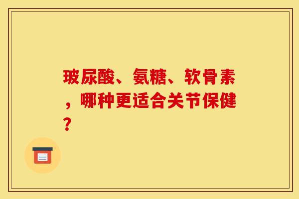 玻尿酸、氨糖、软骨素,哪种更适合关节保健? 玻尿酸、氨糖、软骨素,哪种更适合关节保健?