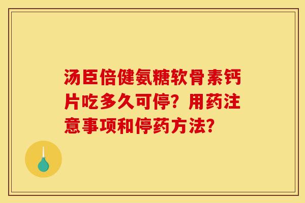汤臣倍健氨糖软骨素钙片吃多久可停？用药注意事项和停药方法？