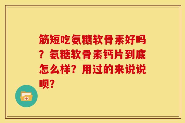 筋短吃氨糖软骨素好吗？氨糖软骨素钙片到底怎么样？用过的来说说呗？