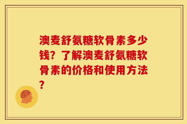 澳麦舒氨糖软骨素多少钱?了解澳麦舒氨糖软骨素的价格和使用方法? 澳麦舒氨糖软骨素多少钱?了解澳麦舒氨糖软骨素的价格和使用方法?