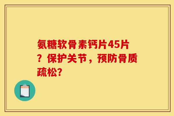 氨糖软骨素钙片45片?保护关节,? 氨糖软骨素钙片45片?保护关节,?