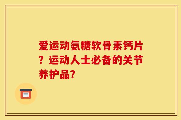 爱运动氨糖软骨素钙片?运动人士必备的关节养护品? 爱运动氨糖软骨素钙片?运动人士必备的关节养护品?
