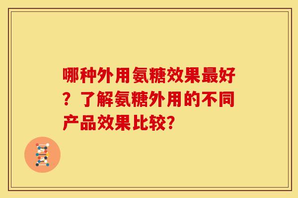 哪种外用氨糖效果好?了解氨糖外用的不同产品效果比较? 哪种外用氨糖效果好?了解氨糖外用的不同产品效果比较?