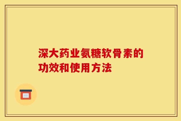 深大药业氨糖软骨素的功效和使用方法
