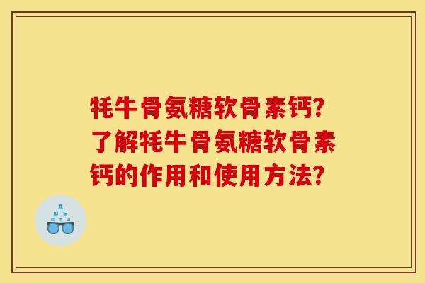 牦牛骨氨糖软骨素钙?了解牦牛骨氨糖软骨素钙的作用和使用方法? 牦牛骨氨糖软骨素钙?了解牦牛骨氨糖软骨素钙的作用和使用方法?