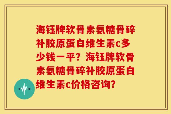 海钰牌软骨素氨糖骨碎补胶原蛋白维生素c多少钱一平?海钰牌软骨素氨糖骨碎补胶原蛋白维生素c价格咨询? 海钰牌软骨素氨糖骨碎补胶原蛋白维生素c多少钱一平?海钰牌软骨素氨糖骨碎补胶原蛋白维生素c价格咨询?