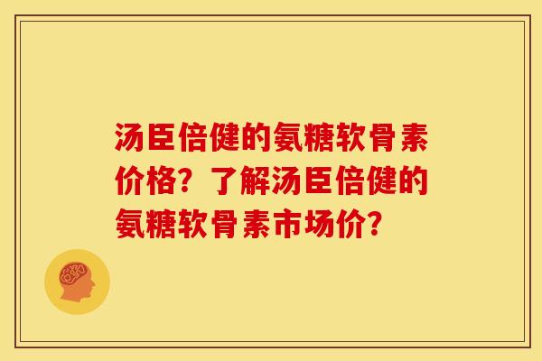 汤臣倍健的氨糖软骨素价格?了解汤臣倍健的氨糖软骨素市场价? 汤臣倍健的氨糖软骨素价格?了解汤臣倍健的氨糖软骨素市场价?