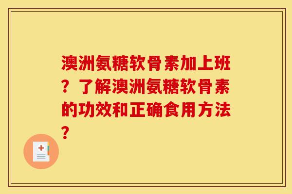 澳洲氨糖软骨素加上班?了解澳洲氨糖软骨素的功效和正确食用方法? 澳洲氨糖软骨素加上班?了解澳洲氨糖软骨素的功效和正确食用方法?