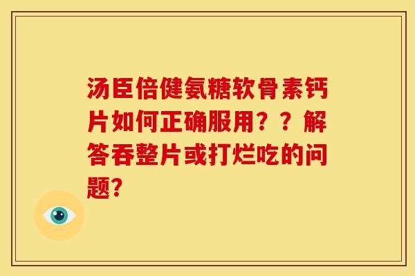 汤臣倍健氨糖软骨素钙片如何正确服用??解答吞整片或打烂吃的问题? 汤臣倍健氨糖软骨素钙片如何正确服用??解答吞整片或打烂吃的问题?
